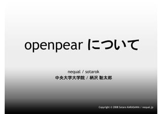 openpear について
      nequal / sotarok
   中央大学大学院 / 柄沢 聡太郎




                 Copyright © 2008 Sotaro KARASAWA / nequal.jp
 