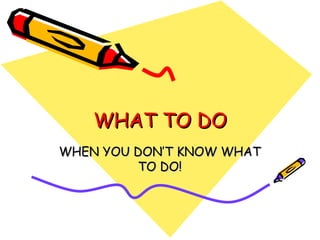WHAT TO DO WHEN YOU DON’T KNOW WHAT TO DO! 
