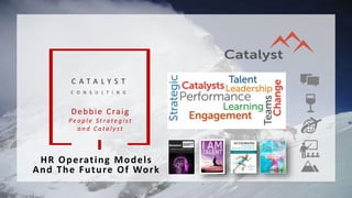 C A T A L Y S T
C O N S U L T I N G
HR Operating Models
And The Future Of Work
Debbie Craig
Pe o p l e S t r a t e g i st
a n d C a t a l y st
 