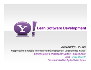 Lean Software Development




                                                Alexandre Boutin
Responsable Stratégie International Développement Logiciel chez Yahoo
                     Scrum Master & Practitioner Certifié – Coach Agile
                                                    Blog : www.agilex.fr
                                   Président du Club Agile Rhône Alpes
 