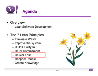 Agenda

• Overview
   – Lean Software Development

• The 7 Lean Principles
   –   Eliminate Waste
   –   Improve the system
   –   Build Quality In
   –   Defer Commitment
   –   Deliver Fast
   –   Respect People
   –   Create Knowledge

                                 - 19 -   19
 