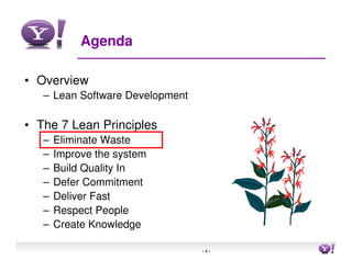 Agenda

• Overview
   – Lean Software Development

• The 7 Lean Principles
   –   Eliminate Waste
   –   Improve the system
   –   Build Quality In
   –   Defer Commitment
   –   Deliver Fast
   –   Respect People
   –   Create Knowledge

                                 -4-   4
 