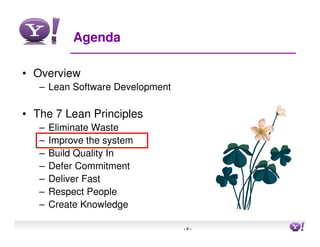 Agenda

• Overview
   – Lean Software Development

• The 7 Lean Principles
   –   Eliminate Waste
   –   Improve the system
   –   Build Quality In
   –   Defer Commitment
   –   Deliver Fast
   –   Respect People
   –   Create Knowledge

                                 -8-   8
 