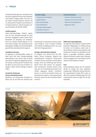 16

FOCUS

schuldverschreibungen dar und werden somit
bei einem möglichen Konkurs des Emittenten
nicht bedient. Anleger sollten auch hier von
der breiten Auswahl Gebrauch machen und
nur Strukturierte Produkte von Emittenten in
ihr Depot aufnehmen, welche die eigenen Anspruchskriterien der Bonität erfüllen.
Ausführungszeit
Kaufs-/Verkaufsaufträge (Orders) welche
sich auf oder oberhalb/unterhalb der Bid/
Ask-Kurse aufgegeben werden, führen innert
Bruchteilen von Sekunden zum Abschluss.
Durch die schnelle Ausführungszeit von Orders können Anleger auch dynamische Anlagestrategien verfolgen und auf aktuelle Marktgeschehnisse sekundenschnell reagieren.
Handelbare Volumina
Im Gegensatz zu OTC-Geschäften, welche vor
allem durch sehr hohe Transaktionsbeträge
gekennzeichnet sind, können über die Börse
auch kleine Transaktionen abgewickelt werden.
Der Handel von Strukturierten Produkten über
die Börse ist somit auch jenen Investoren zugänglich, welche kleinere Beträge investieren
wollen.
Vorteile für Emittenten:
Grosser Distributionskanal
Emittenten von Strukturierten Produkten eröffnet sich bei der Wahl des Vertriebs ihrer

Vorteile Anleger

Vorteile Emittenten

– Transparente Preisstellung

– Grösserer Distributionskanal

– Vergleichbarkeit

– Geringer administrativer Aufwand

– Klare Handelsregeln

– Differenzierungsmöglichkeit

– Freier Wettbewerb

– Regulierter Markt

– Schnelle Ausführungszeit
– Handelbare Volumina
– Neutrale Marktüberwachung

Produkte über den börslichen Handel ein grösseres Publikum. Durch innovative Produkte
und attraktive Preisbildung können sie so gezielt mehr Erträge generieren.
Geringer administrativer Aufwand
Im Vergleich zum Vertrieb über den OTCMarkt, können Emittenten aufgrund des
standardisierten Verfahrens Strukturierte
Produkte schnell und efﬁzient auf den Markt
bringen. Dank der Einführung des Internet
Based Terms (IBT) können neu angemeldete Strukturierte Produkte bereits einen
Tag nach der Anmeldung provisorisch zum
Handel zugelassen werden. Emittenten
können so schnell auf aktuelle Trends und
Geschehnisse reagieren und entsprechende
Produkte zeitnah auf dem börslichen Markt
lancieren.

Anzeige

Swissquote ist die Schweizer Online-Bank, mit der Sie Ihr Vermögen selbst verwalten
können. Proﬁtieren Sie von unabhängigen Finanzinformationen sowie zahlreichen
Analysetools und handeln Sie in Echtzeit mit Wertpapieren. Eröffnen Sie jetzt ein Konto
auf www.swissquote.ch.

dp payoff all about derivative investments | November 2008

Differenzierungsmöglichkeit
Der Weg über den börslichen Handel eröffnet
Emittenten Möglichkeiten zur Differenzierung.
So können z.B. Emittenten, welche stark an
Terminmärkten vertreten sind, besonders viele
Strukturierte Produkte mit Rohstoffen als Basiswert zu günstigen Konditionen anbieten.
Während Emittenten, welche stark in Devisenmärkten engagiert sind, eher Produkte mit Devisenkursen als Basiswert anbieten.
Fazit
Zusammenfassend eignet sich der börsliche
Handel für Anleger, die einen regulierten,
transparenten, öffentlichen Handel wünschen.
Der ausserbörsliche Handel (OTC) macht vor
allem für komplexe Portfoliolösungen Sinn. Die
transparentere Version ist dabei klar der Börsenhandel.

 