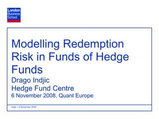 Modelling Redemption
Risk in Funds of Hedge
Funds
Drago Indjic
Hedge Fund Centre
6 November 2008, Quant Europe
Indjic – 6 November 2008        Page 1
 