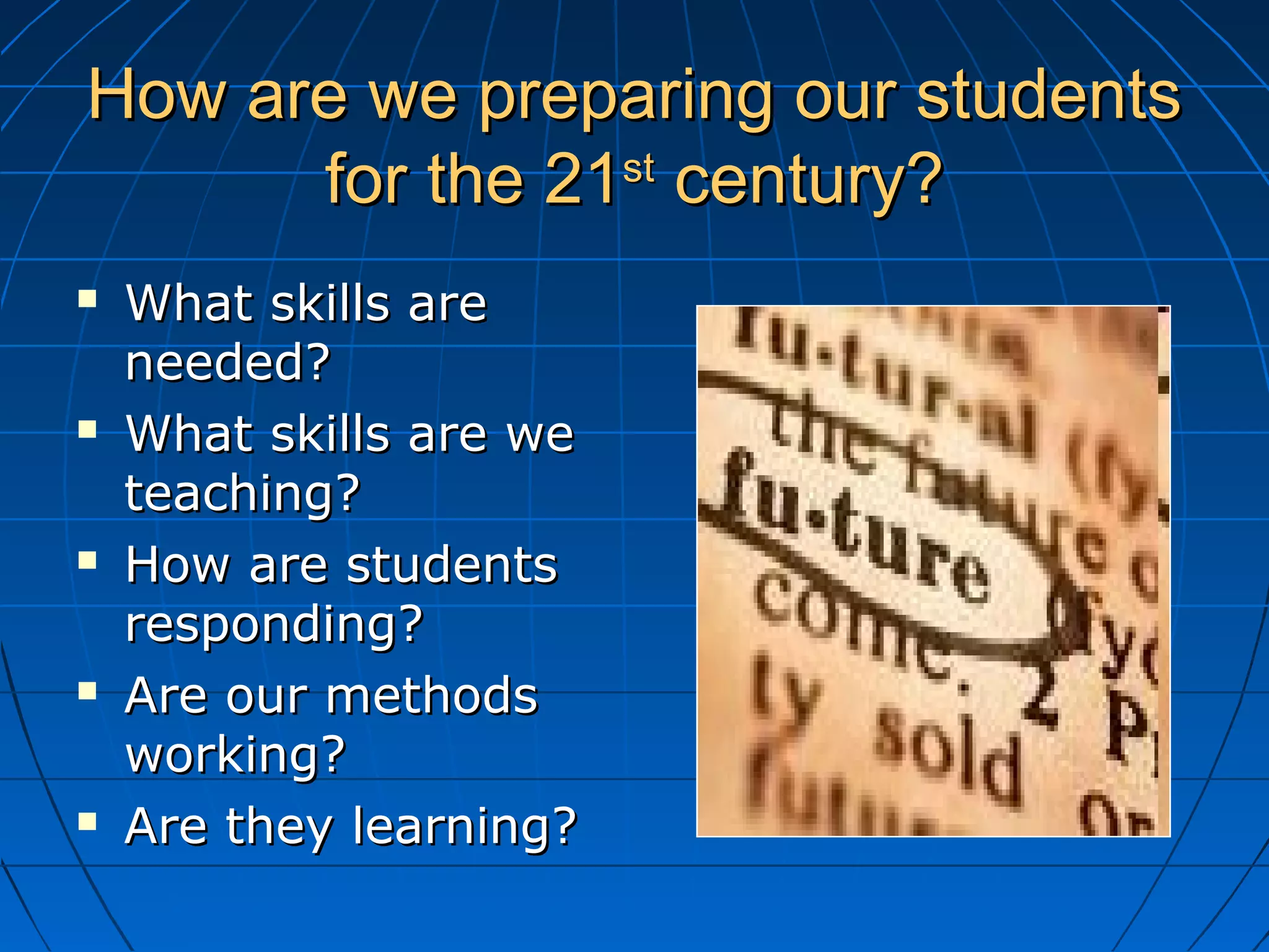 How are we preparing our studentsHow are we preparing our students
for the 21for the 21stst
century?century?
 What skills areWhat skills are
needed?needed?
 What skills are weWhat skills are we
teaching?teaching?
 How are studentsHow are students
responding?responding?
 Are our methodsAre our methods
working?working?
 Are they learning?Are they learning?
 