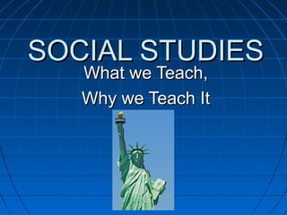 SOCIAL STUDIESSOCIAL STUDIES
What we Teach,What we Teach,
Why we Teach ItWhy we Teach It
 