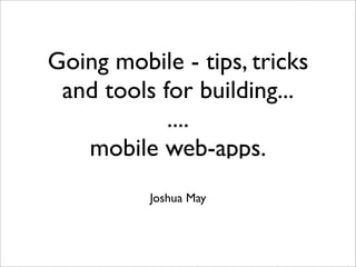 Going mobile - tips, tricks
 and tools for building...
            ....
   mobile web-apps.
          Joshua May
 