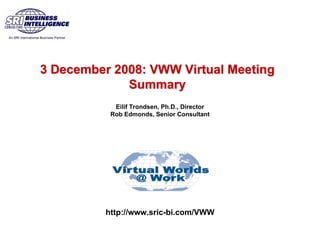 Eilif Trondsen, Ph.D., Director
Rob Edmonds, Senior Consultant
3 December 2008: VWW Virtual Meeting
Summary
3 December 2008: VWW Virtual Meeting3 December 2008: VWW Virtual Meeting
SummarySummary
http://www.sric-bi.com/VWW
 