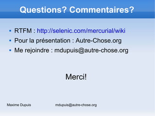Questions? Commentaires?

    RTFM : http://selenic.com/mercurial/wiki
    Pour la présentation : Autre-Chose.org
    M...