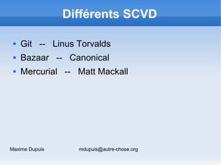 Différents SCVD

    Git -- Linus Torvalds
    Bazaar -- Canonical
    Mercurial -- Matt Mackall




Maxime Dupuis     ...
