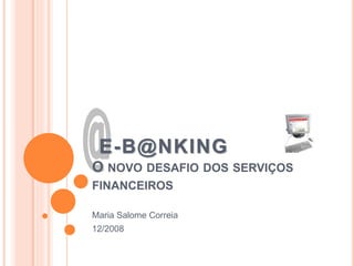 E-B@NKING
O NOVO DESAFIO DOS SERVIÇOS
FINANCEIROS
Maria Salome Correia
12/2008
 