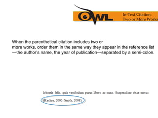 When the parenthetical citation includes two or
more works, order them in the same way they appear in the reference list
—the author’s name, the year of publication—separated by a semi-colon.
In-Text Citation:
Two or More Works
 