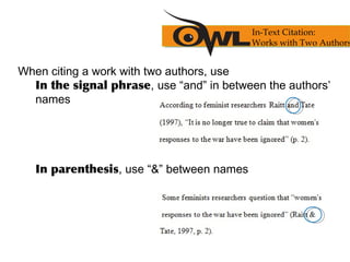 When citing a work with two authors, use
In the signal phrase, use “and” in between the authors’
names
In parenthesis, use “&” between names
In-Text Citation:
Works with Two Authors
 