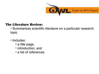 The Literature Review:
• Summarizes scientific literature on a particular research
topic
• Includes:
• a title page,
• introduction, and
• a list of references
Types of APA Papers
 