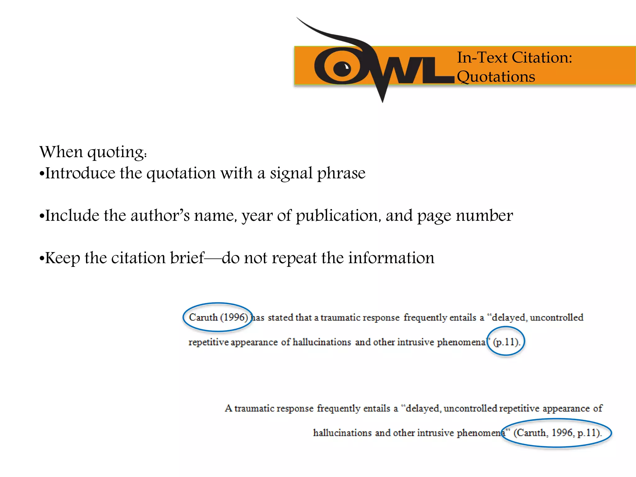 When quoting:
•Introduce the quotation with a signal phrase
•Include the author’s name, year of publication, and page number
•Keep the citation brief—do not repeat the information
In-Text Citation:
Quotations
 