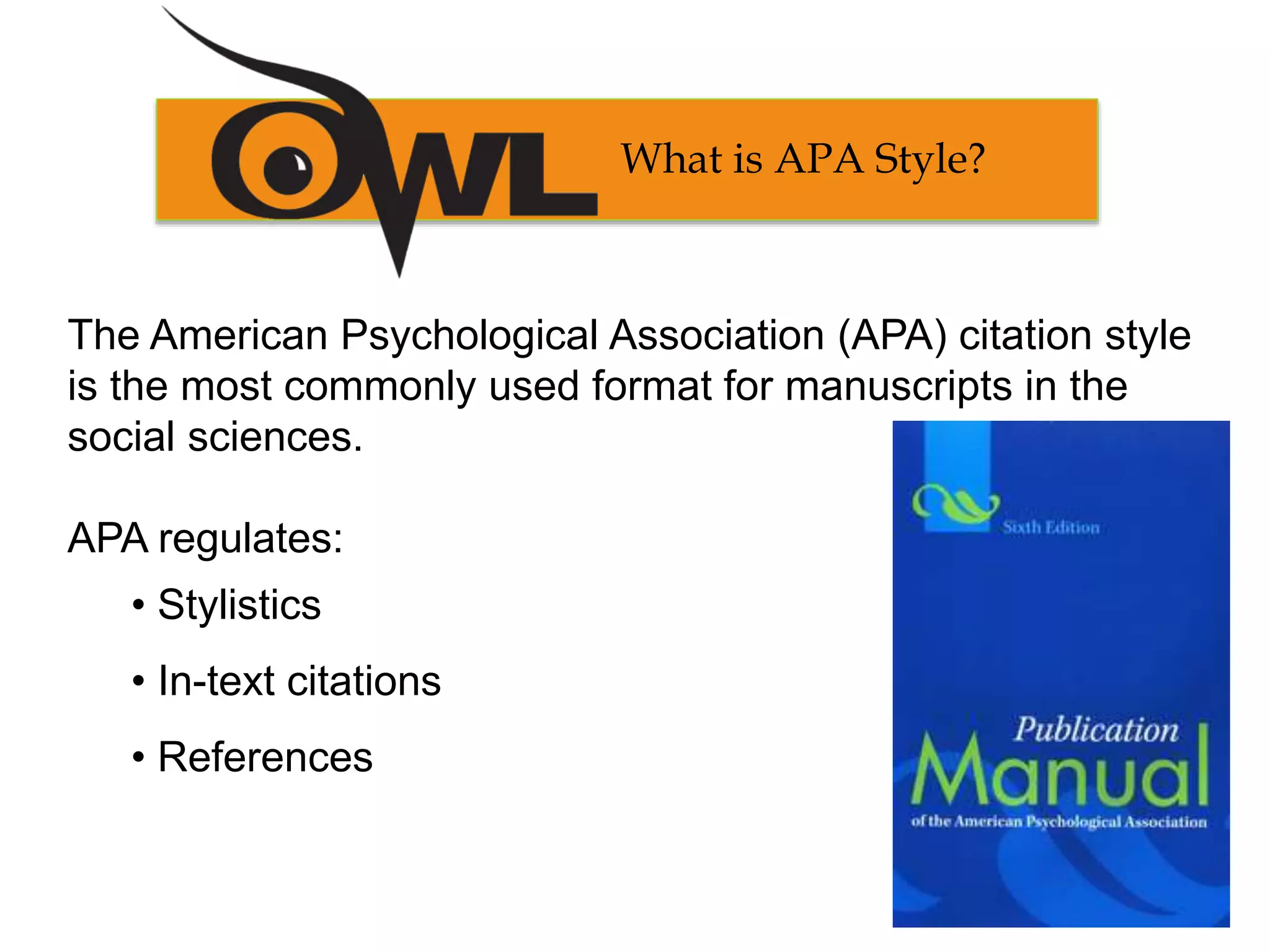 The American Psychological Association (APA) citation style
is the most commonly used format for manuscripts in the
social sciences.
APA regulates:
• Stylistics
• In-text citations
• References
What is APA Style?
 
