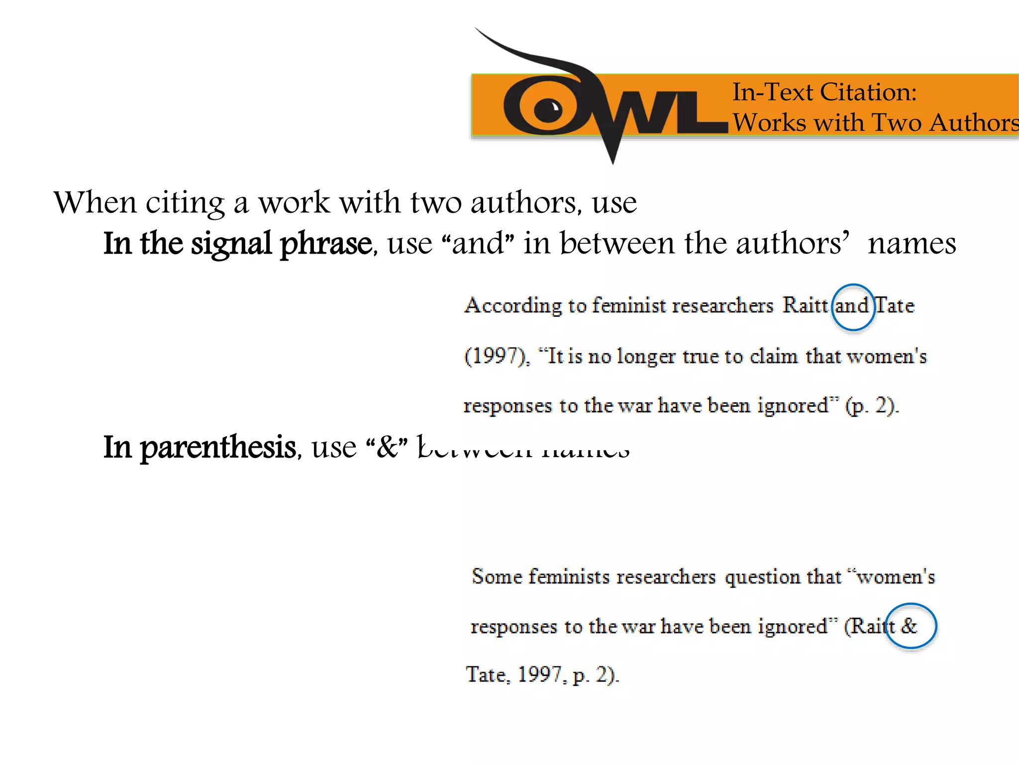 When citing a work with two authors, use
In the signal phrase, use “and” in between the authors’ names
In parenthesis, use “&” between names
In-Text Citation:
Works with Two Authors
 