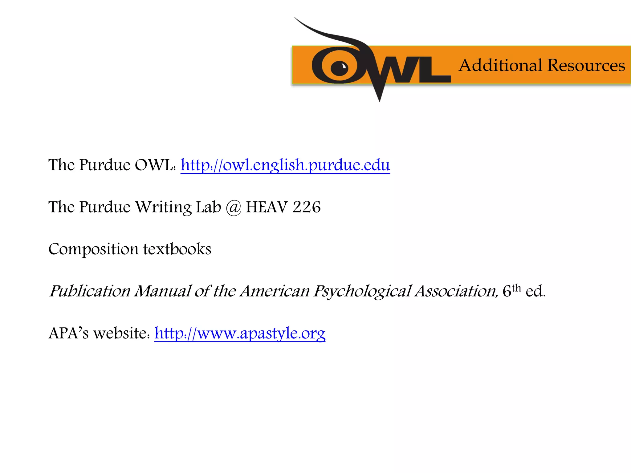 The Purdue OWL: http://owl.english.purdue.edu
The Purdue Writing Lab @ HEAV 226
Composition textbooks
Publication Manual of the American Psychological Association, 6th ed.
APA’s website: http://www.apastyle.org
Additional Resources
 