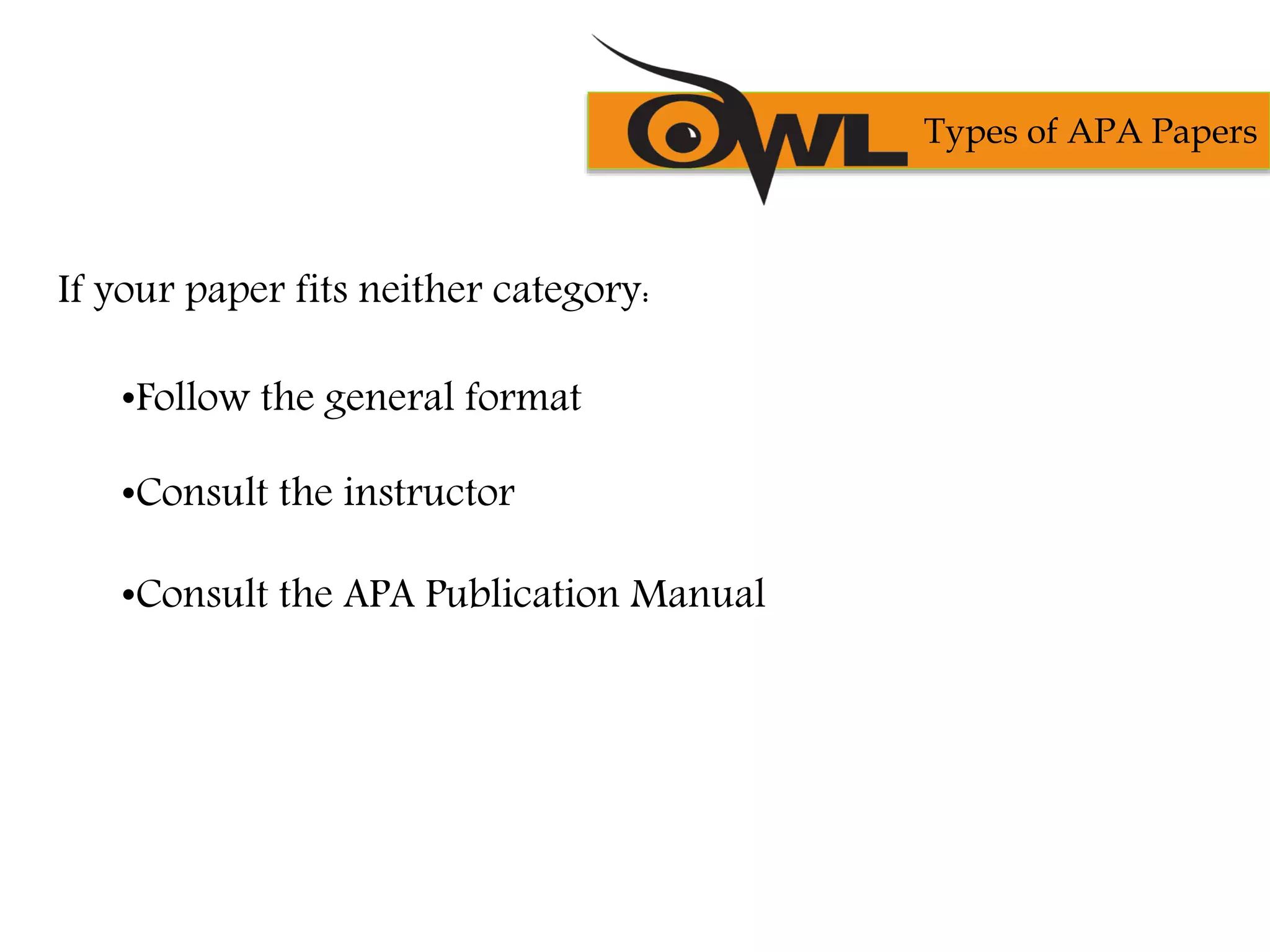 If your paper fits neither category:
•Follow the general format
•Consult the instructor
•Consult the APA Publication Manual
Types of APA Papers
 