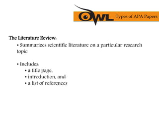 The Literature Review:
• Summarizes scientific literature on a particular research
topic
• Includes:
• a title page,
• introduction, and
• a list of references
Types of APA Papers
 