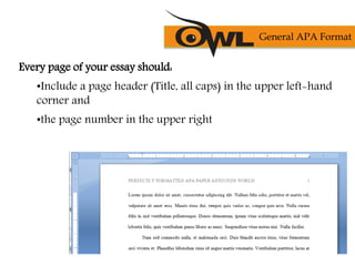 Every page of your essay should:
•Include a page header (Title, all caps) in the upper left-hand
corner and
•the page number in the upper right
General APA Format
 