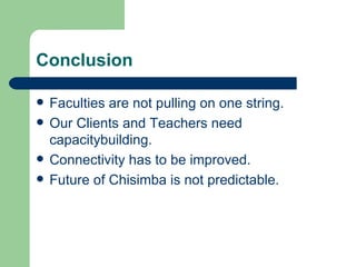 Conclusion Faculties are not pulling on one string. Our Clients and Teachers need capacitybuilding. Connectivity has to be improved. Future of Chisimba is not predictable. 