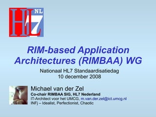 RIM-based Application
Architectures (RIMBAA) WG
        Nationaal HL7 Standaardisatiedag
               10 december 2008

   Michael van der Zel
   Co-chair RIMBAA SIG, HL7 Nederland
   IT-Architect voor het UMCG, m.van.der.zel@ict.umcg.nl
   INFj – Idealist, Perfectionist, Chaotic
 