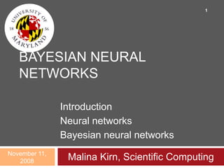 BAYESIAN NEURAL
NETWORKS
Introduction
Neural networks
Bayesian neural networks
Malina Kirn, Scientific ComputingNovember 11,
2008
1
 
