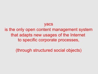 yacs is the only open content management system  that adapts new usages of the Internet  to specific corporate processes, (through structured social objects) 