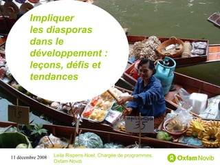 Titre Sous-titre Impliquer  les diasporas dans le développement : leçons, défis et tendances Leila Rispens-Noel, Chargée de programmes, Oxfam Novib 11 décembre 2008 