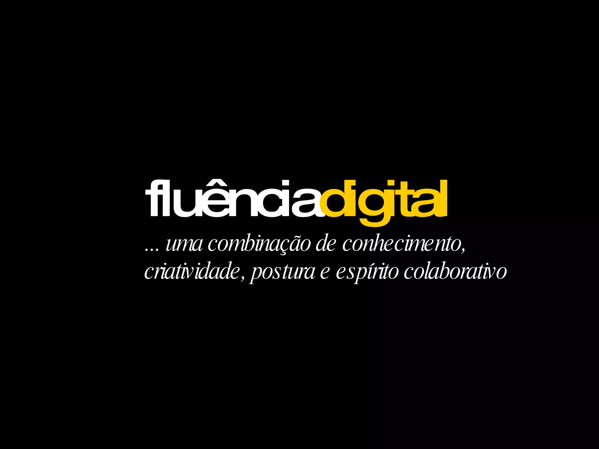 fluênciadigital
... uma combinação de conhecimento,
criatividade, postura e espírito colaborativo
 