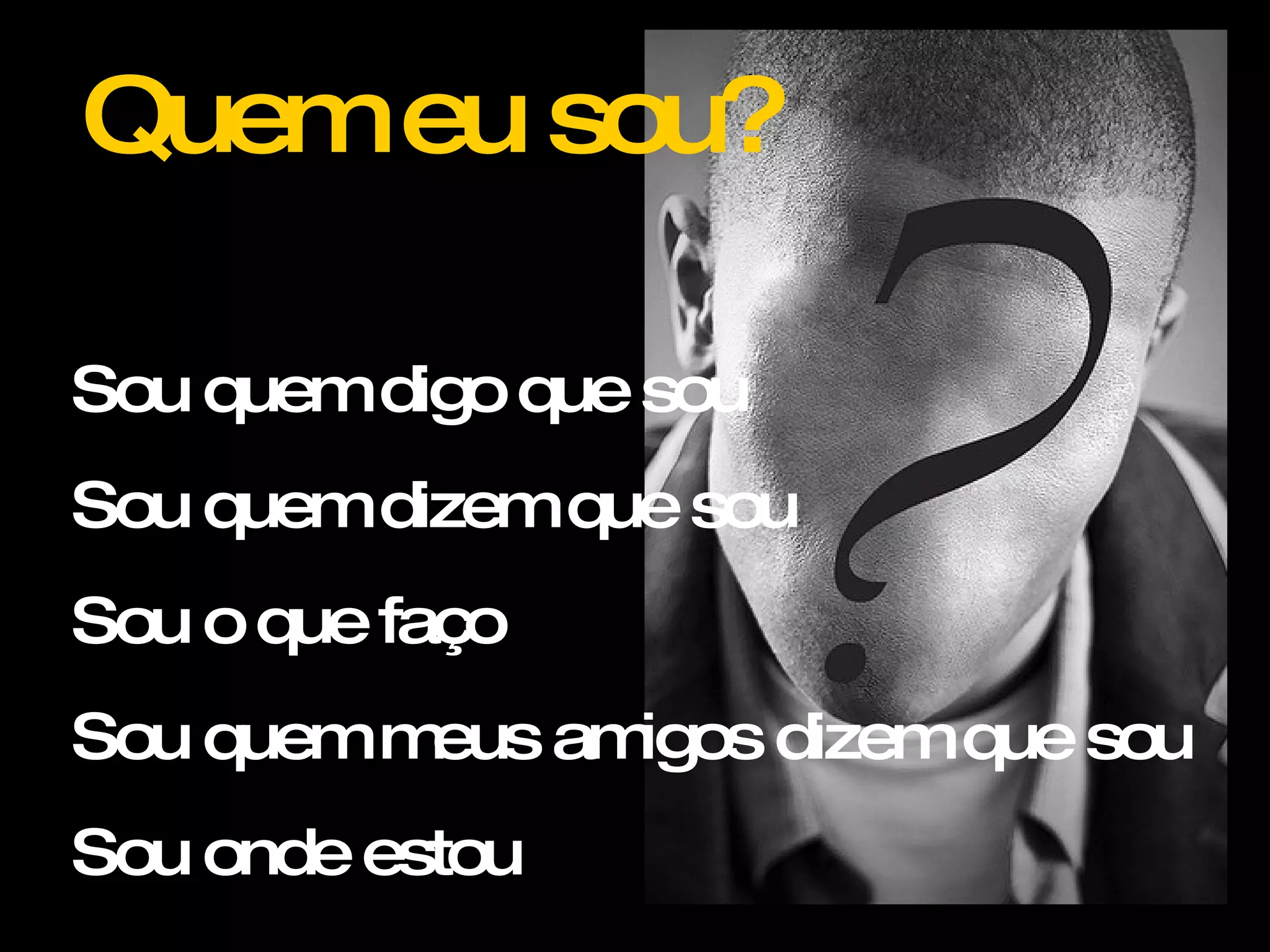 Quemeusou?
Souquemdigoquesou
Souquemdizemquesou
Souoquefaço
Souquemmeusamigosdizemquesou
Souondeestou
 