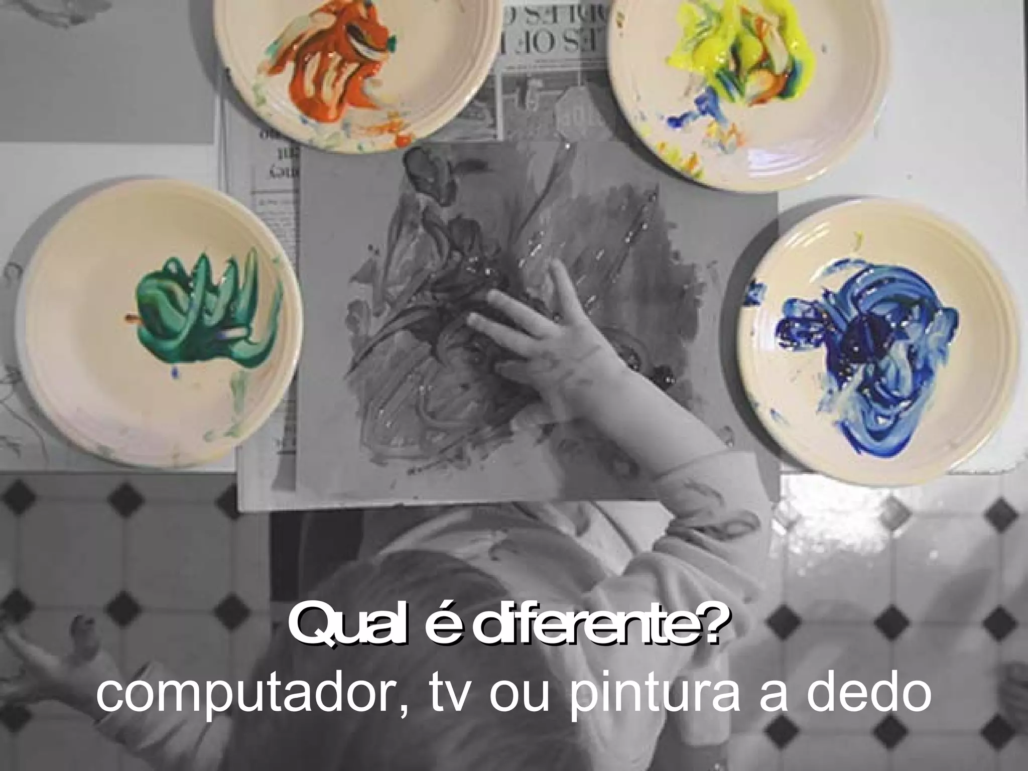 Qual édiferente?Qual édiferente?
computador, tv ou pintura a dedo
 
