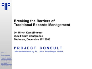 Breaking the Barriers of  Traditional Records Management Dr. Ulrich Kampffmeyer DLM Forum Conference Toulouse, Decembre 12 th  2008 P R O J E C T   C O N S U L T Unternehmensberatung  Dr.  Ulrich  Kampffmeyer  GmbH 