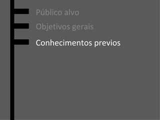 Público alvo Objetivos gerais Conhecimentos previos 