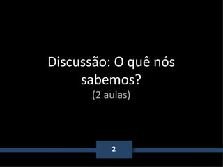 2 Discussão: O quê nós sabemos? (2 aulas) 