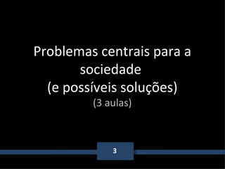 3 Problemas centrais para a sociedade  (e possíveis soluções) (3 aulas) 