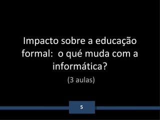 5 Impacto sobre a educação formal:  o qué muda com a informática?   (3 aulas) 