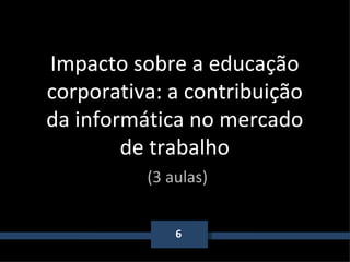 6 Impacto sobre a educação corporativa: a contribuição da informática no mercado de trabalho   (3 aulas) 