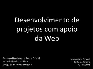 Desenvolvimento de projetos com apoio da Web Marcelo Henrique da Rocha Cabral Walmir Narciso da Silva Diego Ernesto Leal Fonseca Universidade Federal de Rio de Janeiro PGTIAE 2008 