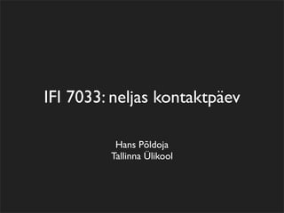 IFI 7033: neljas kontaktpäev

          Hans Põldoja
         Tallinna Ülikool
 