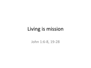 Living is mission John 1:6-8, 19-28 