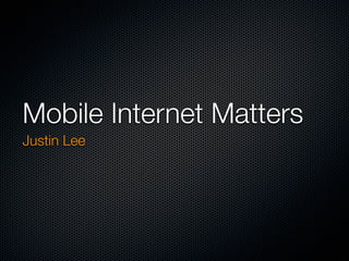 Mobile Internet Matters
Justin Lee
 