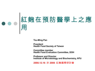 紅麴在預防醫學上之應用 Tzu-Ming Pan President Health Food Society of Taiwan Committee member Health Food Evaluation Committee, DOH Professor and Director Institute of Microbiology and Biochemistry, NTU 2008.12.16  於 2008  紅麴國際研討會 