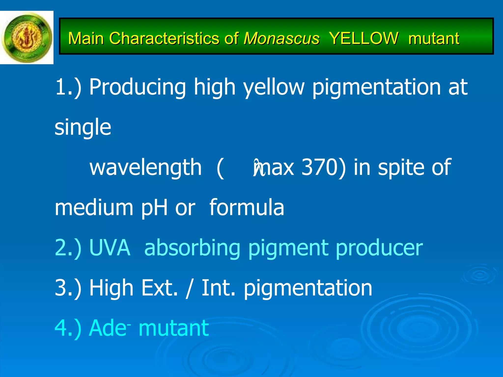 Main Characteristics of  Monascus  YELLOW  mutant 1.) Producing high yellow pigmentation at single  wavelength  (  max 370) in spite of  medium pH or  formula 2.) UVA  absorbing pigment producer 3.) High Ext. / Int. pigmentation 4.) Ade -  mutant  