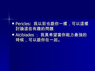 Pericles:  我以前也跟你一樣，可以這樣討論這些有趣的問題 Alcibiades ： 我真希望當你能力最強的時候，可以跟你在一起。 