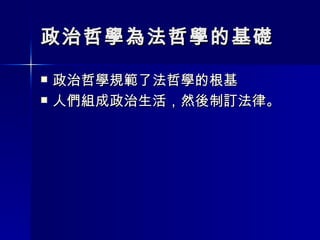 政治哲學為法哲學的基礎 政治哲學規範了法哲學的根基 人們組成政治生活，然後制訂法律。 