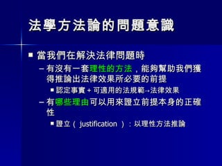 法學方法論的問題意識 當我們在解決法律問題時 有沒有一套 理性的方法 ，能夠幫助我們獲得推論出法律效果所必要的前提 認定事實＋可適用的法規範->法律效果 有 哪些理由 可以用來證立前提本身的正確性 證立（ justification ）：以理性方法推論 