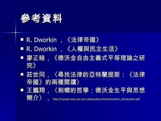 參考資料 R. Dworkin ，《法律帝國》 R. Dworkin ，《人權與民主生活》  廖正睦，《德沃金自由主義式平等理論之研究》 莊世同，〈尋找法律的亞特蘭提斯：《法律帝國》的兩種閱讀〉 王鵬翔，〈刺蝟的哲學：德沃金生平與思想簡介〉， http://myweb.ncku.edu.tw/~philaw/documents/Dworkin_introduction.pdf 